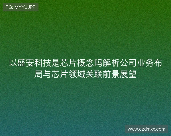 以盛安科技是芯片概念吗解析公司业务布局与芯片领域关联前景展望