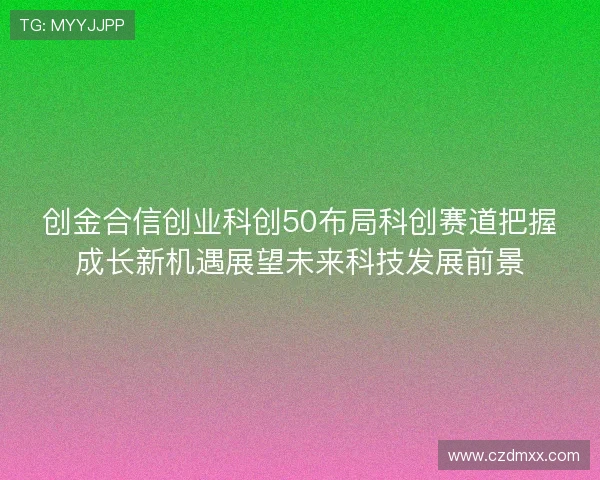 创金合信创业科创50布局科创赛道把握成长新机遇展望未来科技发展前景
