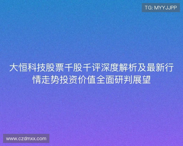 大恒科技股票千股千评深度解析及最新行情走势投资价值全面研判展望